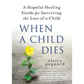 When a Child Dies: A Hopeful Healing Guide for Surviving the Loss of a Child