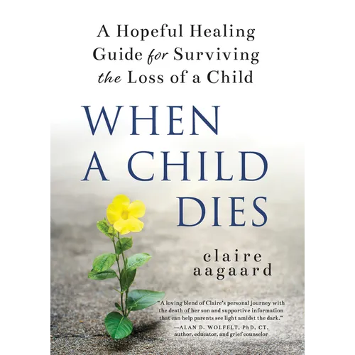 When a Child Dies: A Hopeful Healing Guide for Surviving the Loss of a Child