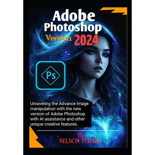 Adobe Photoshop Version 2024: Unraveling the Advance Image manipulation of the new version of Adobe Photo shop with AI assistance and other unique c