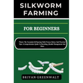 Silkworm Farming for Beginners: Master The Essentials Of Rearing With Proven Advice And Practical Tips: A Comprehensive Guide To Breeding, Health Mana