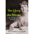 The Glory and the Dream: L.M. Montgomery's Writing Life