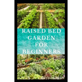 Raised Bed Garden for Beginners: Step by steps guides on how to start Raised bed garden for starters