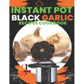 Instant Pot Black Garlic Recipes Cookbook: Unleash the Extraordinary Flavor of Aged Garlic in Your Instant Pot Creations