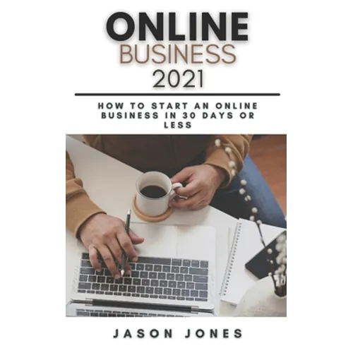 Online Business 2021: How to Start an Online Business in 30 Days or Less A Step-By-Step Guide to Run a 6 Figure Business