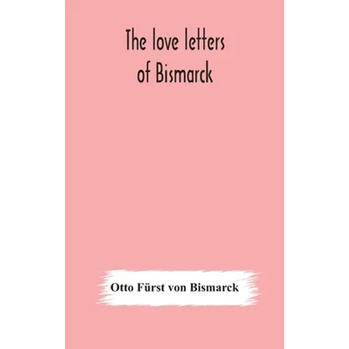 The Love Letters Of Bismarck; Being Letters To His Fiancée And Wife, 1846-1889; Authorized By Prince Herbert Von Bismarck And Translated From The Germ