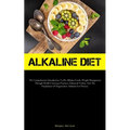 Alkaline Diet: The Comprehensive Introduction To Ph, Alkaline Foods, Weight Management Through Health-Conscious Practices, Enhanced Vitality, And The