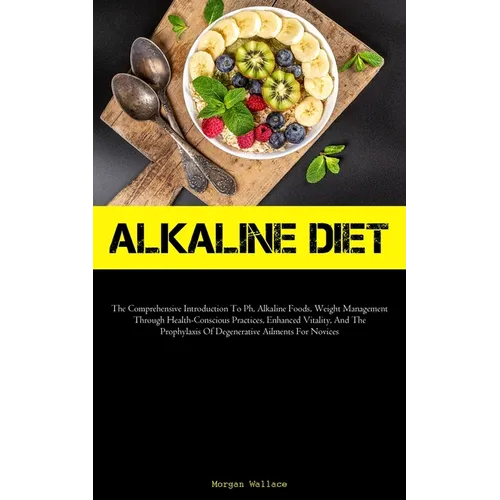 Alkaline Diet: The Comprehensive Introduction To Ph, Alkaline Foods, Weight Management Through Health-Conscious Practices, Enhanced Vitality, And The