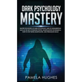 Dark Psychology Mastery: Master the Secrets of Dark Psychology and Its Fundamentals Such as the Art of Reading People, Manipulation Techniques & How t