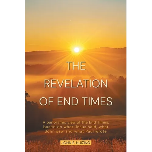 The Revelation of End Times: A panoramic view of the End Times, based on what Jesus said, what John saw and what Paul wrote