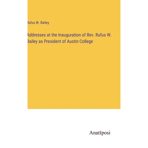 Addresses at the Inauguration of Rev. Rufus W. Bailey as President of Austin College