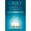 Grief To Spiritual Awakening: A Guide to Recognize Signs, Strengthen Intuition and Transform Loss into Wisdom and Enlightenment