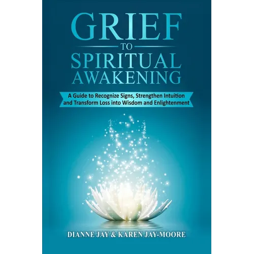 Grief To Spiritual Awakening: A Guide to Recognize Signs, Strengthen Intuition and Transform Loss into Wisdom and Enlightenment
