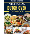 Vegetarian Dutch Oven Cookbook: Savor the Flavor: Easy Vegetarian Cooking with Dutch Oven Magic