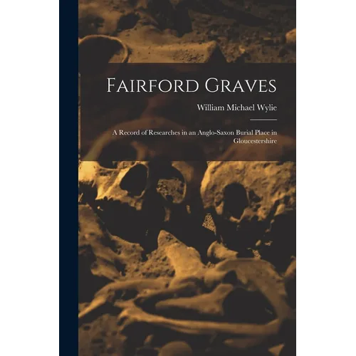 Fairford Graves: A Record of Researches in an Anglo-Saxon Burial Place in Gloucestershire