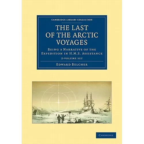 The Last of the Arctic Voyages 2 Volume Set: Being a Narrative of the Expedition in HMS Assistance, Under the Command of Captain Sir Edward Belcher, C