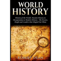 World History: History of the World: Ancient History in Mesopotamia to Modern History in Today's World - The Events, People and Leade