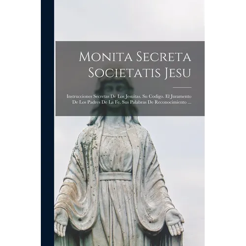 Monita Secreta Societatis Jesu: Instrucciones Secretas De Los Jesuitas. Su Codigo. El Juramento De Los Padres De La Fe. Sus Palabras De Reconocimiento