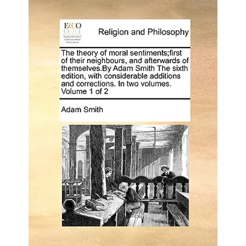 The theory of moral sentiments;first of their neighbours, and afterwards of themselves.By Adam Smith The sixth edition, with considerable additions an