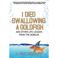 I Died Swallowing a Goldfish and Other Life Lessons from the Morgue