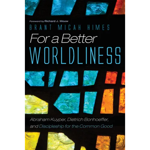For a Better Worldliness: Abraham Kuyper, Dietrich Bonhoeffer, and Discipleship for the Common Good