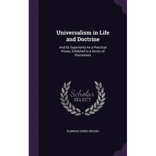 Universalism in Life and Doctrine: And Its Superiority As a Practical Power, Exhibited in a Series of Discourses