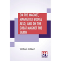 On The Magnet, Magnetick Bodies Also, And On The Great Magnet The Earth: A New Physiology, Translated From The Latin By Silvanus Phillips Thompson