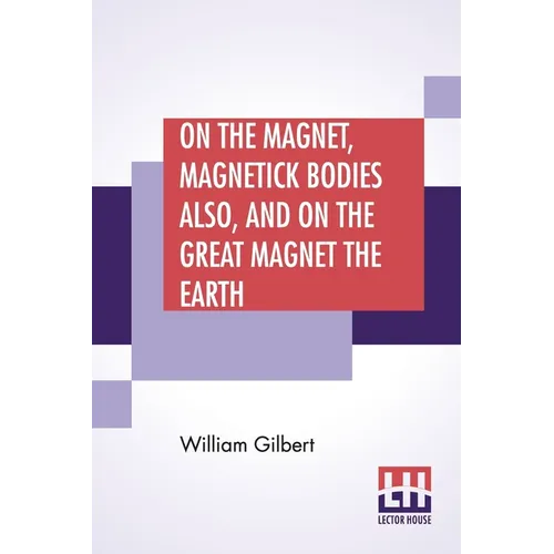 On The Magnet, Magnetick Bodies Also, And On The Great Magnet The Earth: A New Physiology, Translated From The Latin By Silvanus Phillips Thompson