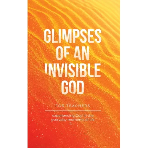 Glimpses of an Invisible God for Teachers: Experiencing God in the Everyday Moments of Life