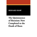 The Quintessence of Ibsenism: Now Completed to the Death of Ibsen