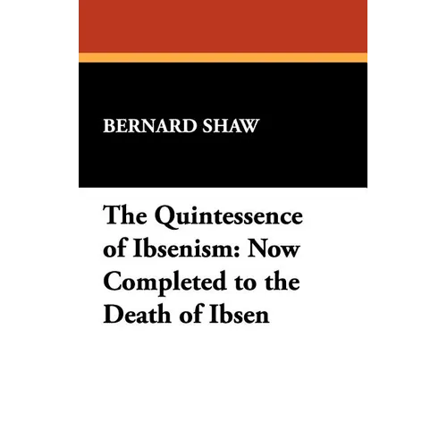 The Quintessence of Ibsenism: Now Completed to the Death of Ibsen