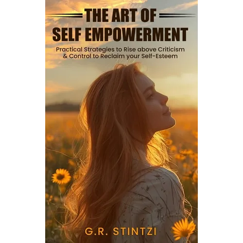 The Art of Empowerment: Practical Strategies to Rise above Criticism and Control to reclaim your Self-Esteem
