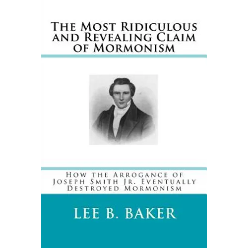 The Most Revealing and Ridiculous Claim of Mormonism: How the Arrogance of Joseph Smith Jr. Eventually Destroyed Mormonism