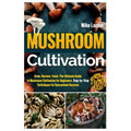 Mushroom Cultivation: Grow, Harvest, Feast. The Ultimate Guide for Beginners. Step-by-Step Techniques for Guaranteed Success