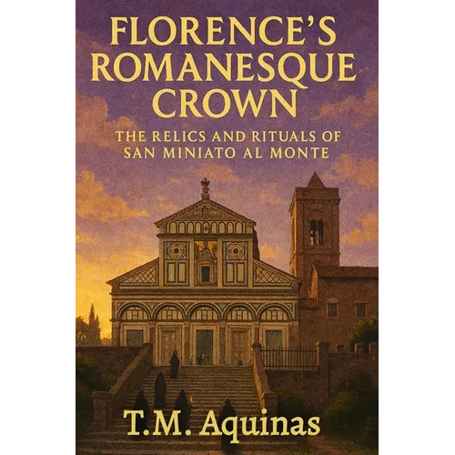Florence's Romanesque Crown: The Relics and Rituals of San Miniato al Monte