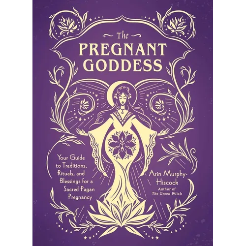 The Pregnant Goddess: Your Guide to Traditions, Rituals, and Blessings for a Sacred Pagan Pregnancy