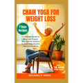 Chair Yoga for Weight Loss: A Complete Guide To Easy, Low-Impact Exercises For Seniors To Shed Belly Fat And Improve Flexibility