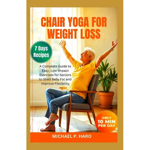 Chair Yoga for Weight Loss: A Complete Guide To Easy, Low-Impact Exercises For Seniors To Shed Belly Fat And Improve Flexibility