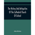The History And Antiquities Of The Cathedral Church Of Oxford: Illustrated By A Series Of Engravings, Of Views, Plans, Elevations, Sections, And Detai