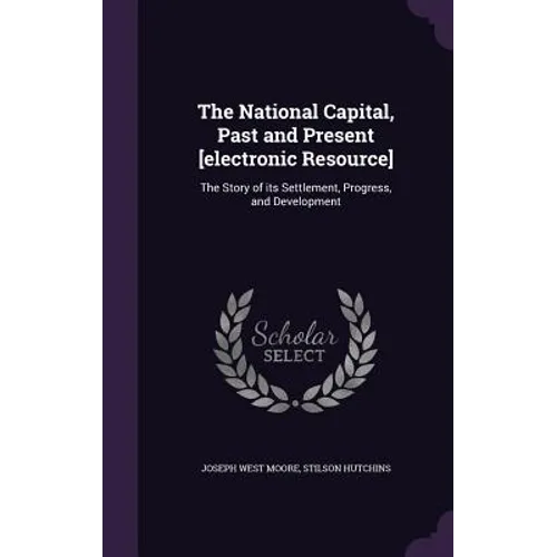 The National Capital, Past and Present [electronic Resource]: The Story of its Settlement, Progress, and Development