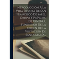 Introducción A La Vida Devota De San Francisco De Sales, Obispo Y Príncipe De Ginebra, Fundador De La Orden De La Visitación De Santa María...