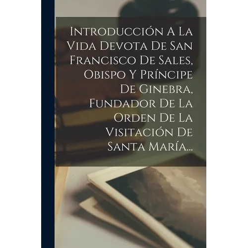 Introducción A La Vida Devota De San Francisco De Sales, Obispo Y Príncipe De Ginebra, Fundador De La Orden De La Visitación De Santa María...