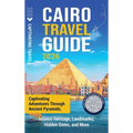 Cairo Travel Guide: Captivating Adventures through Ancient Pyramids, Islamic Heritage, Landmarks, Hidden Gems, and More