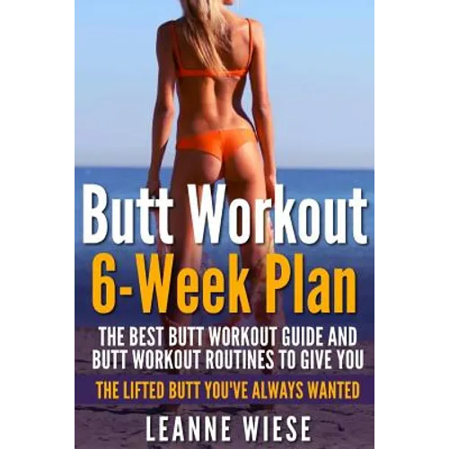 Butt Workout (6-Week Plan): The Best Butt Workout Guide And Butt Workout Routines To Give You The Lifted Butt You've Always Wanted