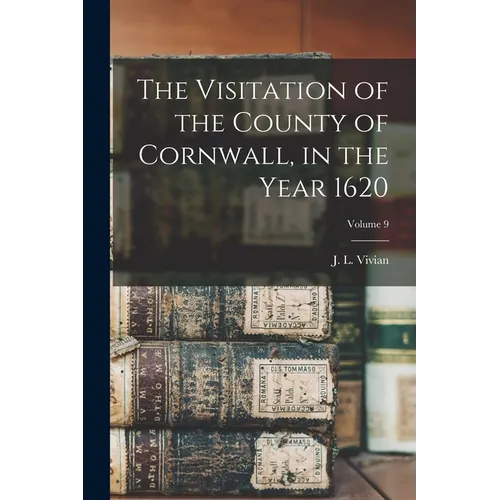 The Visitation of the County of Cornwall, in the Year 1620; Volume 9
