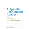 Automatic Recruitment Agency: Scale to Seven Figures While Working Less