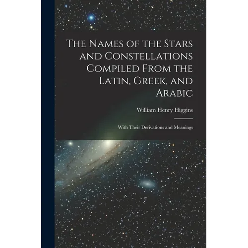 The Names of the Stars and Constellations Compiled From the Latin, Greek, and Arabic: With Their Derivations and Meanings