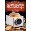 Bread Machine Magic: 97 Irresistible Recipes