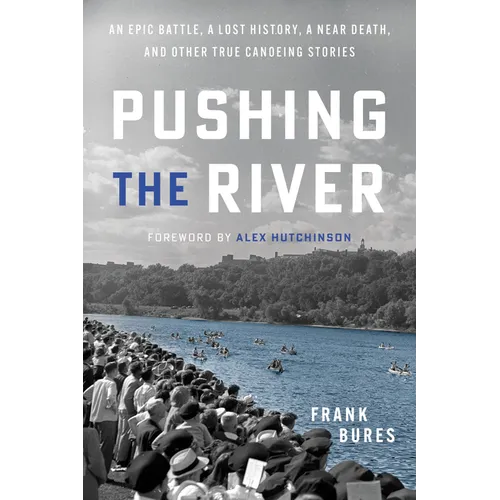 Pushing the River: An Epic Battle, a Lost History, a Near Death, and Other True Canoeing Stories