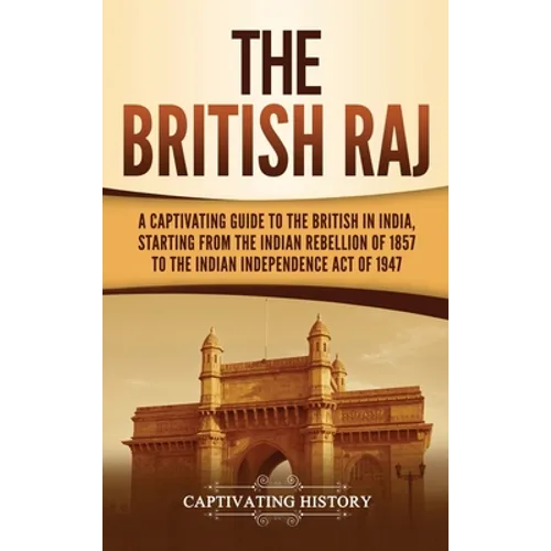 The British Raj: A Captivating Guide to the British in India, Starting from the Indian Rebellion of 1857 to the Indian Independence Act of 1947