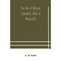 The Life Of William Cavendish, Duke Of Newcastle, To Which Is Added The True Relation Of My Birth, Breeding And Life